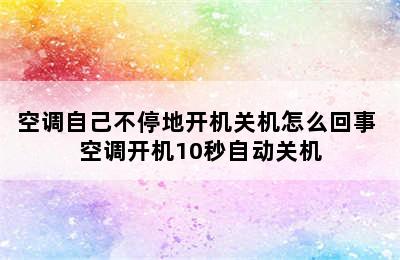 空调自己不停地开机关机怎么回事 空调开机10秒自动关机